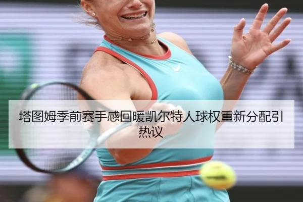 塔图姆季前赛手感回暖凯尔特人球权重新分配引热议